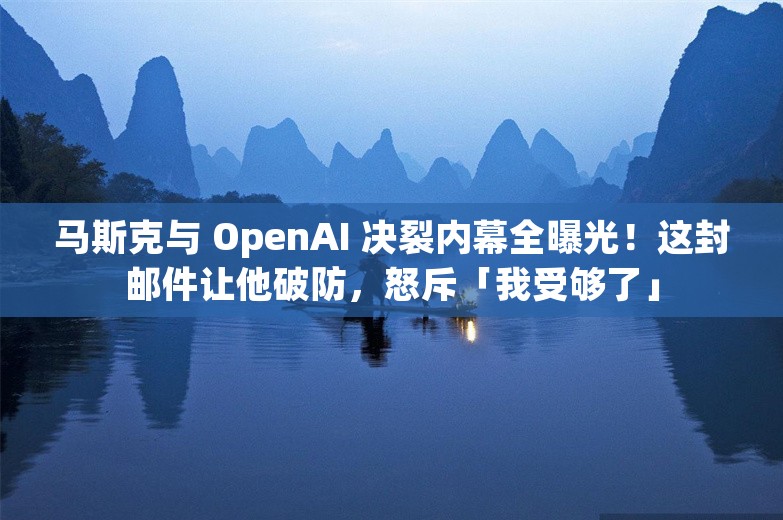 马斯克与 OpenAI 决裂内幕全曝光！这封邮件让他破防，怒斥「我受够了」