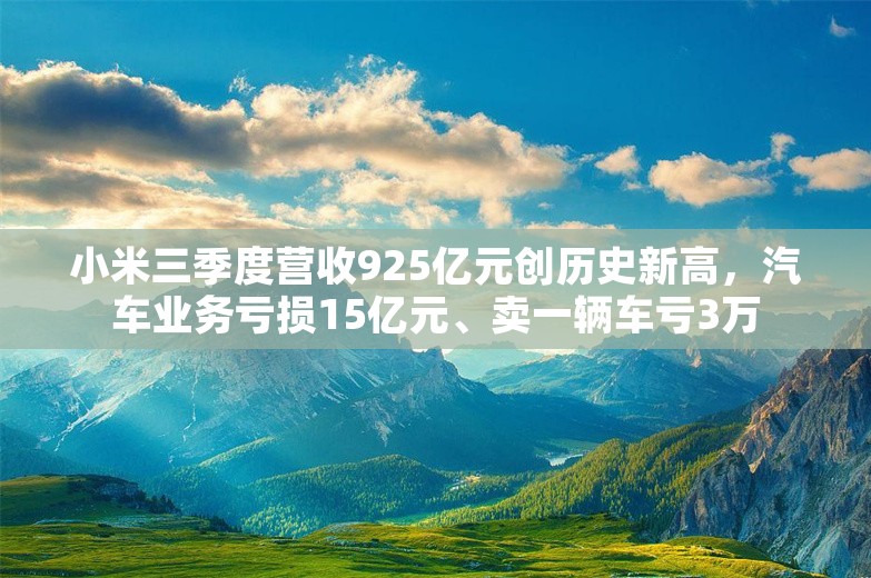 小米三季度营收925亿元创历史新高，汽车业务亏损15亿元、卖一辆车亏3万