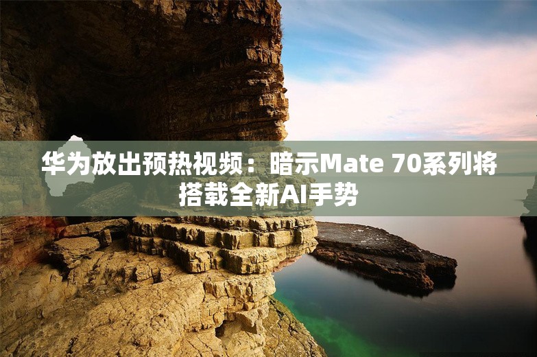 华为放出预热视频：暗示Mate 70系列将搭载全新AI手势