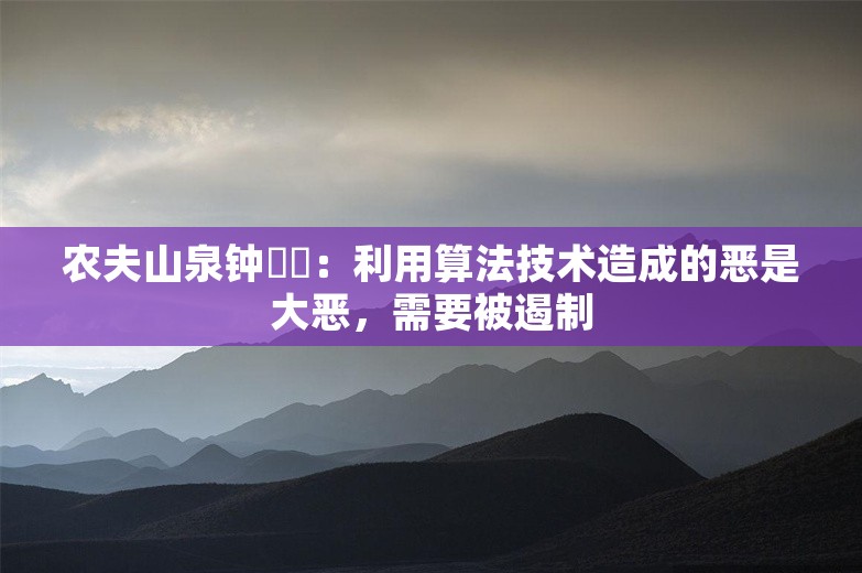 农夫山泉钟睒睒：利用算法技术造成的恶是大恶，需要被遏制