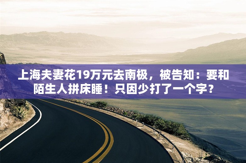 上海夫妻花19万元去南极，被告知：要和陌生人拼床睡！只因少打了一个字？