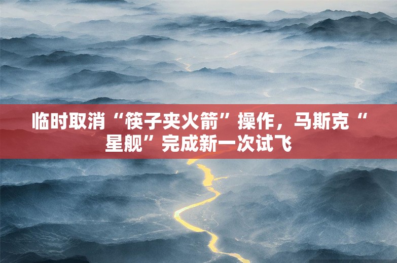 临时取消“筷子夹火箭”操作，马斯克“星舰”完成新一次试飞