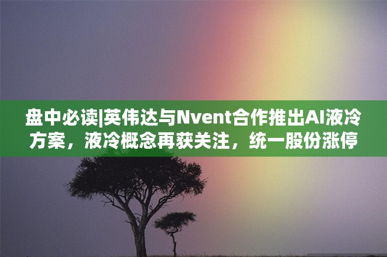 盘中必读|英伟达与Nvent合作推出AI液冷方案，液冷概念再获关注，统一股份涨停