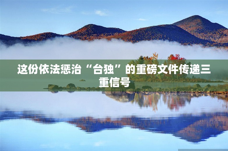 这份依法惩治“台独”的重磅文件传递三重信号