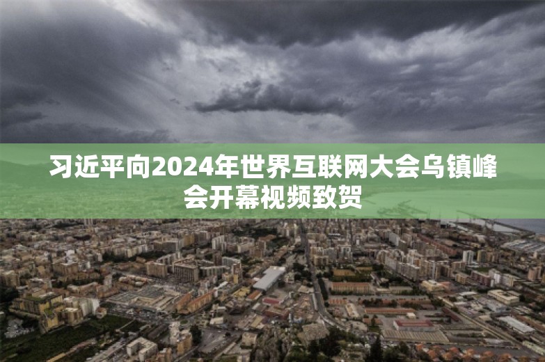 习近平向2024年世界互联网大会乌镇峰会开幕视频致贺