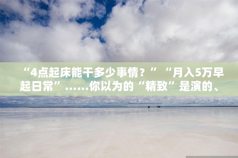 “4点起床能干多少事情？”“月入5万早起日常”……你以为的“精致”是演的、“自律”是假的