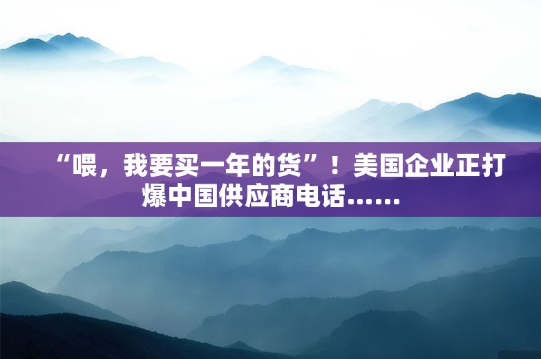 “喂，我要买一年的货”！美国企业正打爆中国供应商电话……