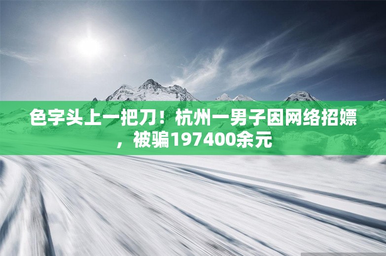 色字头上一把刀！杭州一男子因网络招嫖，被骗197400余元