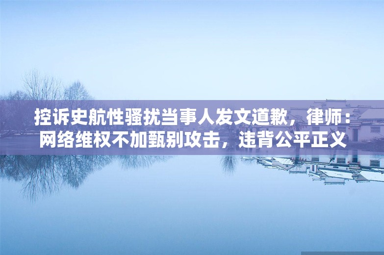 控诉史航性骚扰当事人发文道歉，律师：网络维权不加甄别攻击，违背公平正义