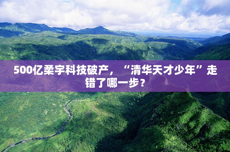 500亿柔宇科技破产，“清华天才少年”走错了哪一步？