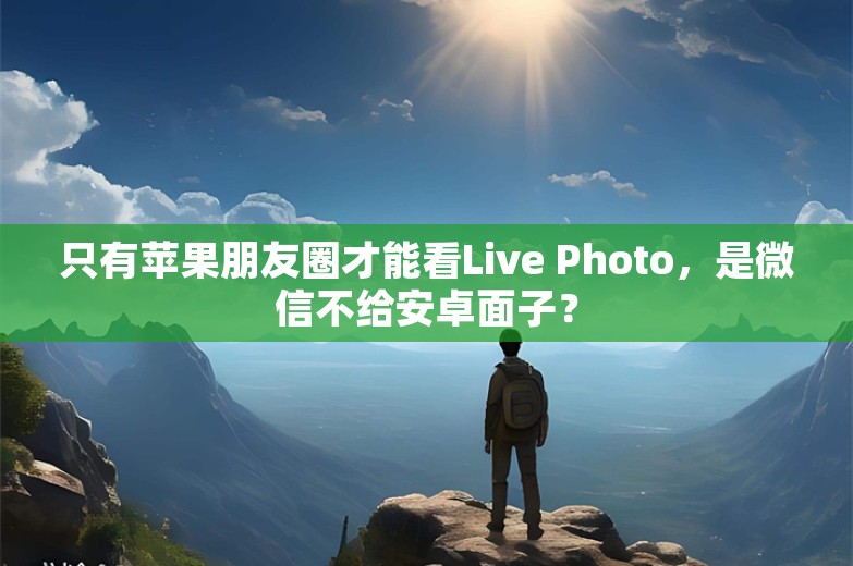 只有苹果朋友圈才能看Live Photo，是微信不给安卓面子？