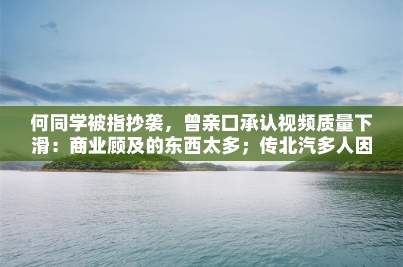 何同学被指抄袭，曾亲口承认视频质量下滑：商业顾及的东西太多；传北汽多人因享界S9项目被提拔升迁；汽车博主怒斥车企要求自己买车合作丨雷峰早报