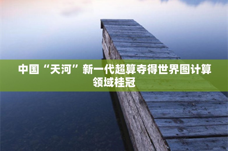 中国“天河”新一代超算夺得世界图计算领域桂冠