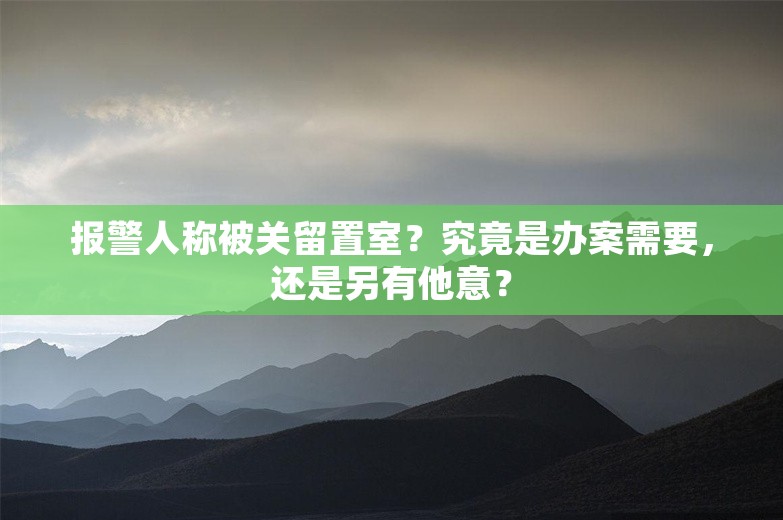 报警人称被关留置室？究竟是办案需要，还是另有他意？