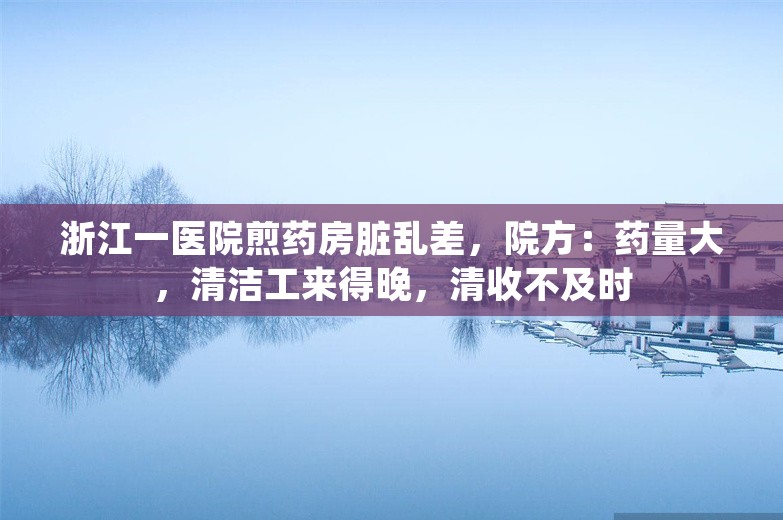 浙江一医院煎药房脏乱差，院方：药量大，清洁工来得晚，清收不及时