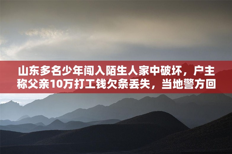 山东多名少年闯入陌生人家中破坏，户主称父亲10万打工钱欠条丢失，当地警方回应