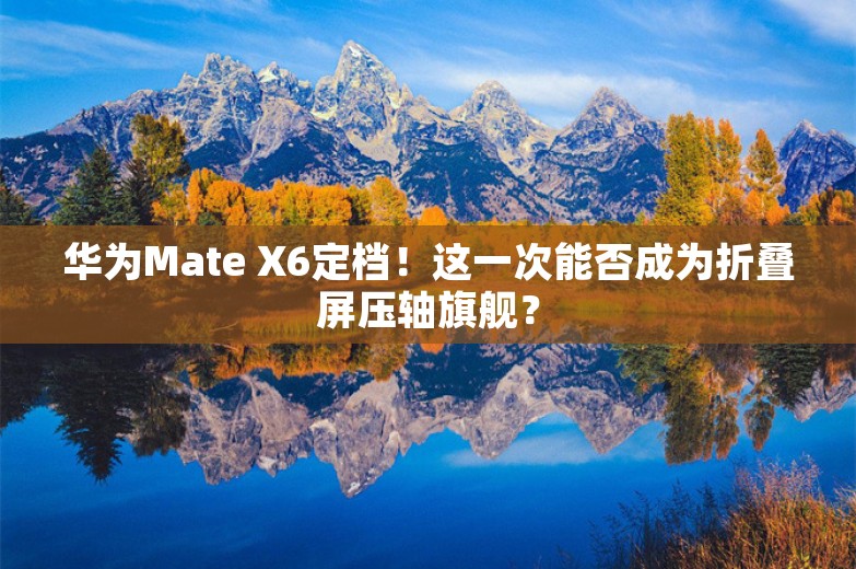 华为Mate X6定档！这一次能否成为折叠屏压轴旗舰？