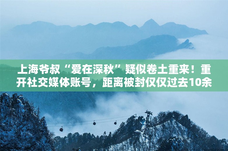 上海爷叔“爱在深秋”疑似卷土重来！重开社交媒体账号，距离被封仅仅过去10余天，曾预测A股会涨到14600点