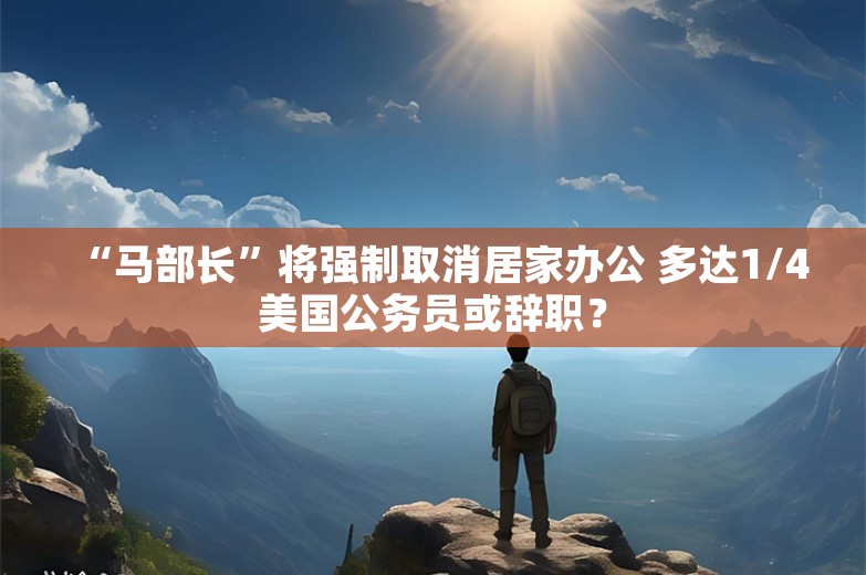 “马部长”将强制取消居家办公 多达1/4美国公务员或辞职？