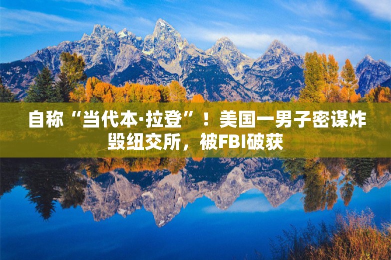 自称“当代本·拉登”！美国一男子密谋炸毁纽交所，被FBI破获