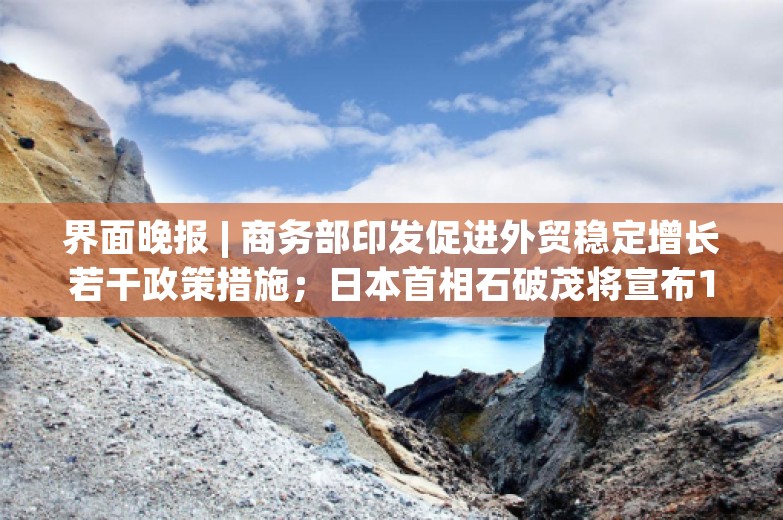 界面晚报 | 商务部印发促进外贸稳定增长若干政策措施；日本首相石破茂将宣布1400亿美元经济刺激计划