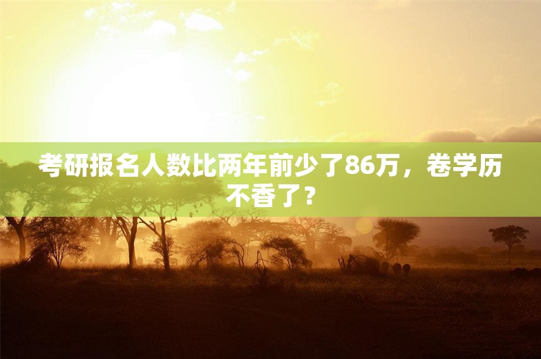 考研报名人数比两年前少了86万，卷学历不香了？