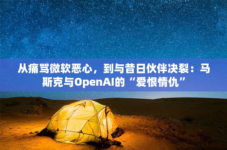 从痛骂微软恶心，到与昔日伙伴决裂：马斯克与OpenAI的“爱恨情仇”