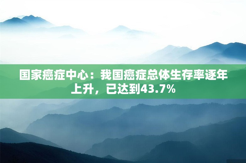 国家癌症中心：我国癌症总体生存率逐年上升，已达到43.7%