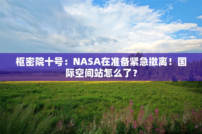 枢密院十号：NASA在准备紧急撤离！国际空间站怎么了？