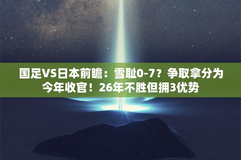 国足VS日本前瞻：雪耻0-7？争取拿分为今年收官！26年不胜但拥3优势