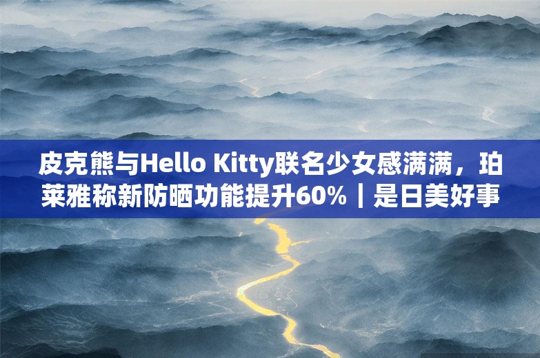 皮克熊与Hello Kitty联名少女感满满，珀莱雅称新防晒功能提升60%｜是日美好事物