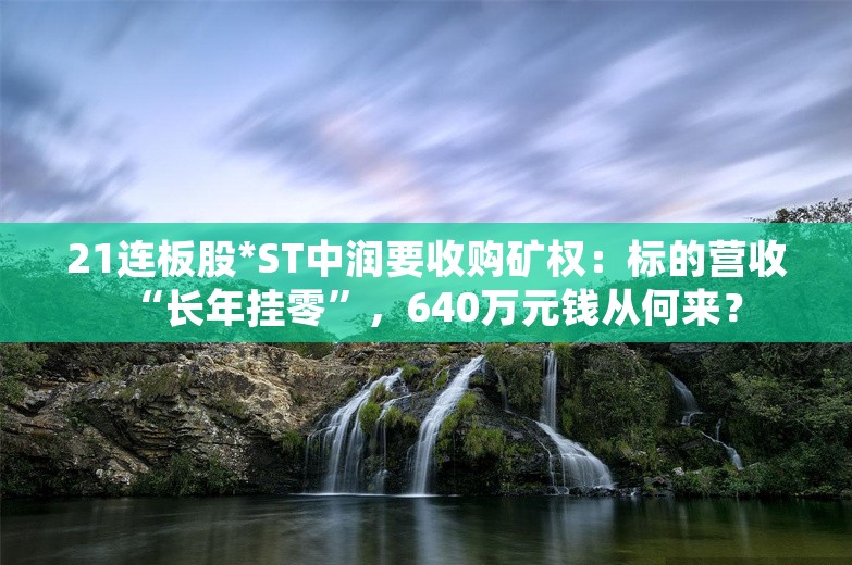 21连板股*ST中润要收购矿权：标的营收“长年挂零”，640万元钱从何来？