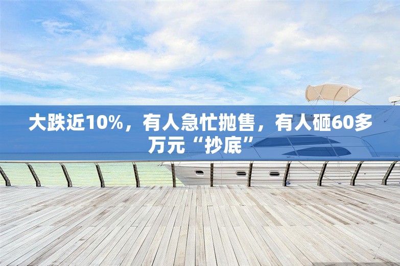 大跌近10%，有人急忙抛售，有人砸60多万元“抄底”