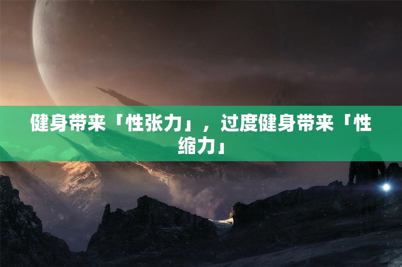 健身带来「性张力」，过度健身带来「性缩力」