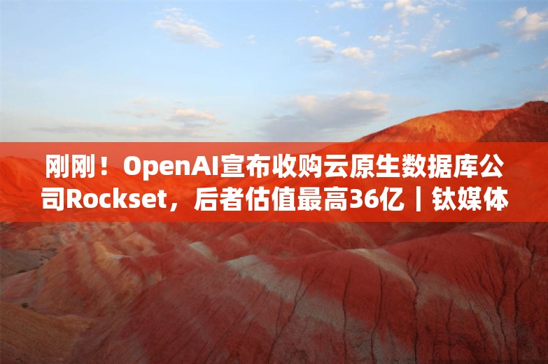 刚刚！OpenAI宣布收购云原生数据库公司Rockset，后者估值最高36亿｜钛媒体AGI