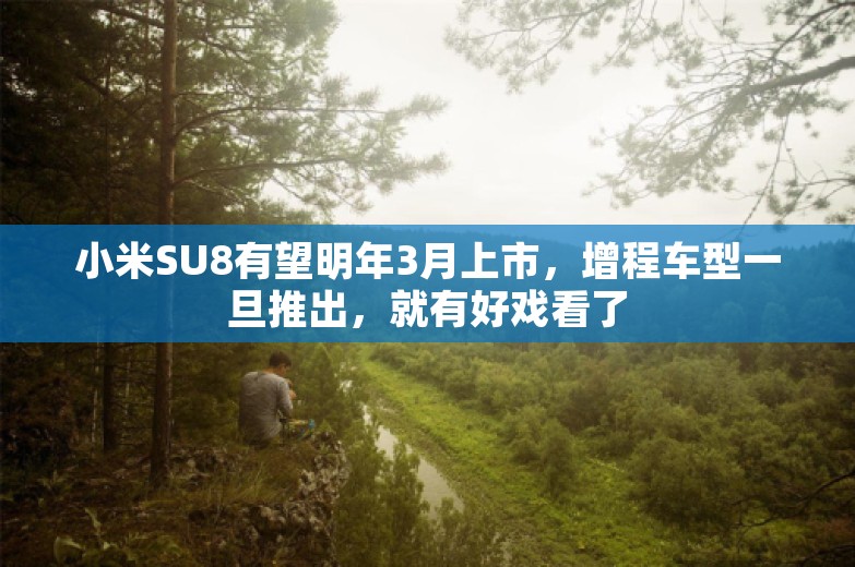 小米SU8有望明年3月上市，增程车型一旦推出，就有好戏看了