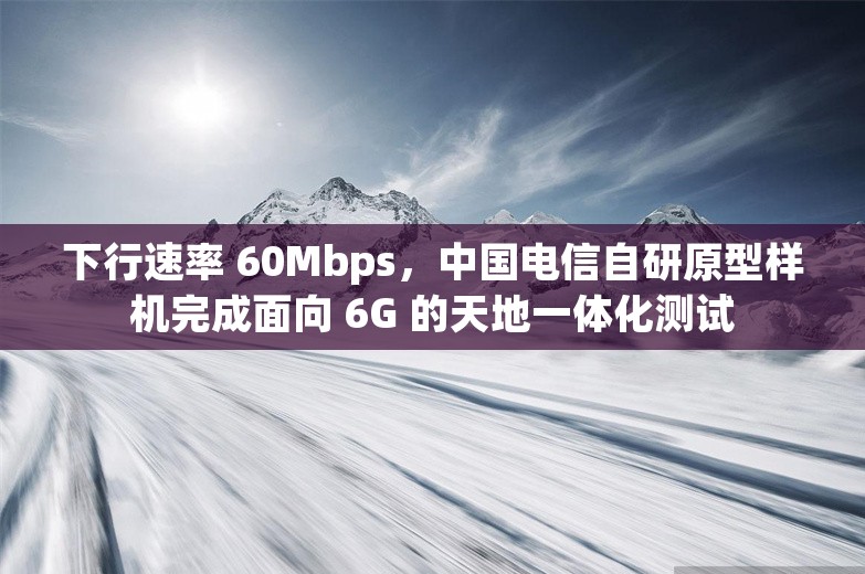 下行速率 60Mbps，中国电信自研原型样机完成面向 6G 的天地一体化测试