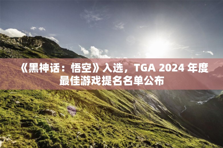 《黑神话：悟空》入选，TGA 2024 年度最佳游戏提名名单公布