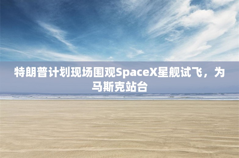 特朗普计划现场围观SpaceX星舰试飞，为马斯克站台