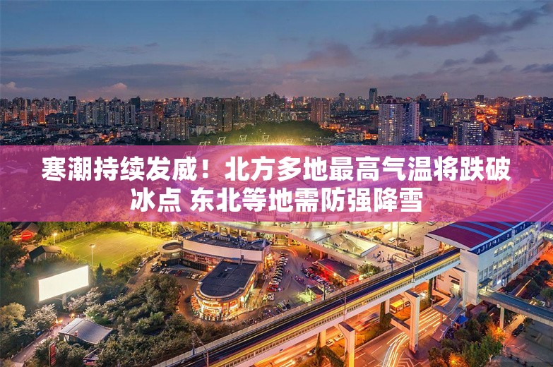 寒潮持续发威！北方多地最高气温将跌破冰点 东北等地需防强降雪