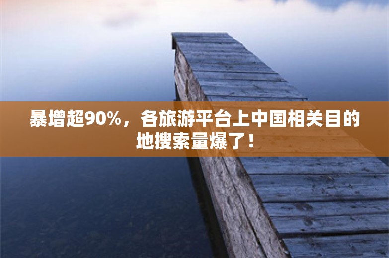 暴增超90%，各旅游平台上中国相关目的地搜索量爆了！