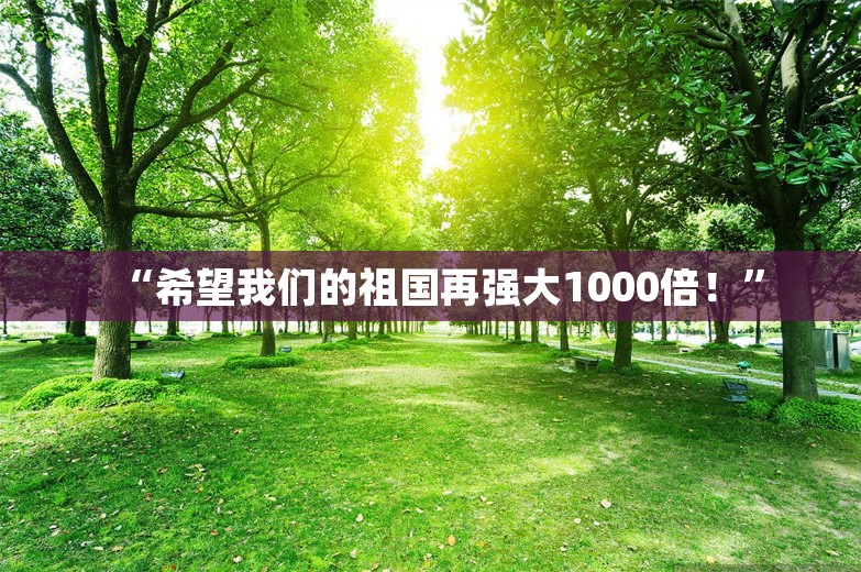 “希望我们的祖国再强大1000倍！”