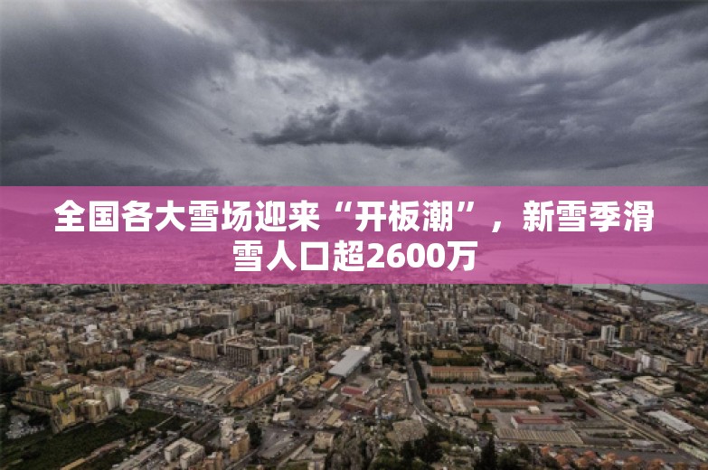 全国各大雪场迎来“开板潮”，新雪季滑雪人口超2600万