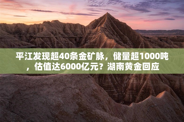 平江发现超40条金矿脉，储量超1000吨，估值达6000亿元？湖南黄金回应