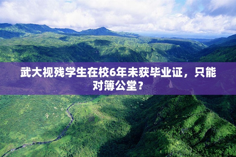 武大视残学生在校6年未获毕业证，只能对簿公堂？