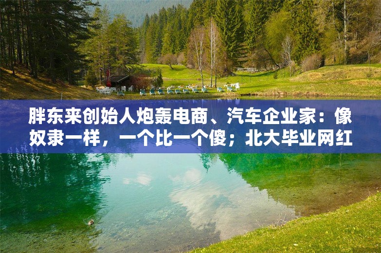 胖东来创始人炮轰电商、汽车企业家：像奴隶一样，一个比一个傻；北大毕业网红调侃00后找不到工作；微信支付宝下架中国移动小额话费充值丨雷峰早报