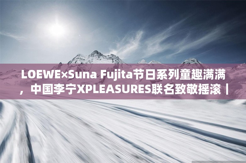 LOEWE×Suna Fujita节日系列童趣满满，中国李宁XPLEASURES联名致敬摇滚｜是日美好事物