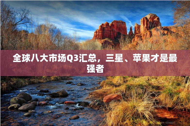 全球八大市场Q3汇总，三星、苹果才是最强者