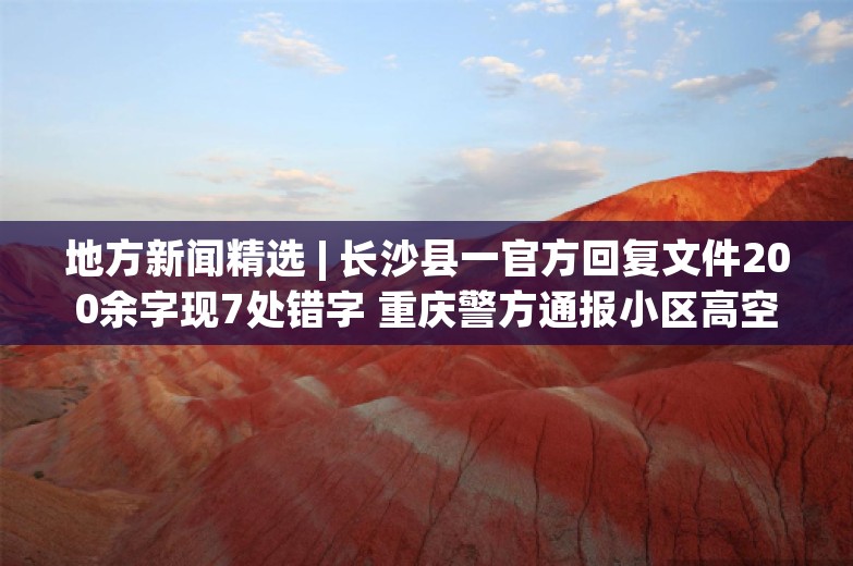 地方新闻精选 | 长沙县一官方回复文件200余字现7处错字 重庆警方通报小区高空菜刀坠落砸到人