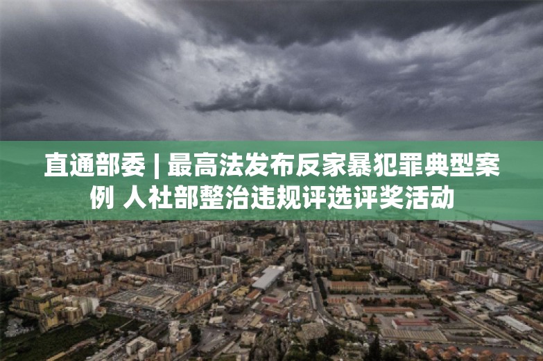 直通部委 | 最高法发布反家暴犯罪典型案例 人社部整治违规评选评奖活动